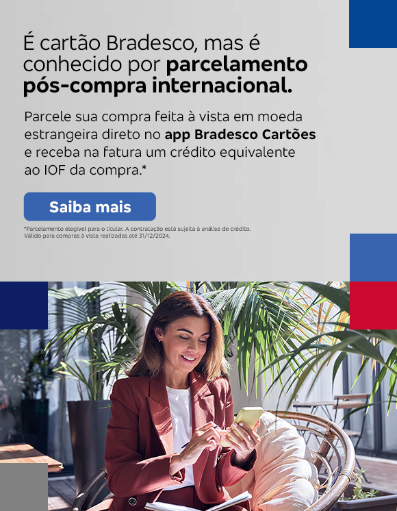 #BradescoAcessível #PraTodoMundoVer 
              Texto: É cartão Bradesco, mas é conhecido por parcelamento pós-compra internacional. Parcele sua compra feita à vista em moeda estrangeira direto no app Bradesco Cartões e receba na fatura um crédito equivalente ao IOF da compra.* Botão: Saiba mais. Texto legal: *Parcelamento elegível para o titular. A contratação está sujeita à análise de crédito. Válido para compras à vista realizadas até 31/12/2024.“ Saiba mais
              Descrição da imagem: A peça publicitária é divida em duas partes. À direita, vemos a foto de uma mulher sorridente, segurando e olhando para um smartphone. Ela está vestindo uma um blazer bordô e uma camisa branca. À esquerda da peça, vemos um fundo cinza, com elementos gráficos nas bordas e o texto, seguido do botão e texto legal, sobreposto.
              